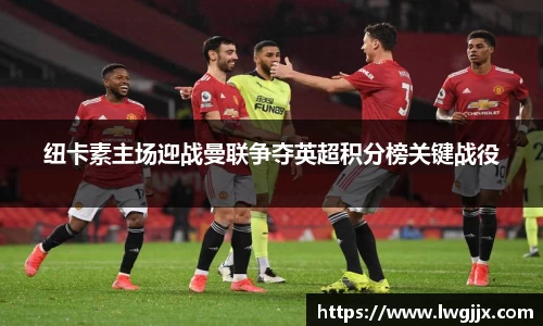 纽卡素主场迎战曼联争夺英超积分榜关键战役