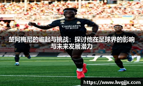 楚阿梅尼的崛起与挑战：探讨他在足球界的影响与未来发展潜力