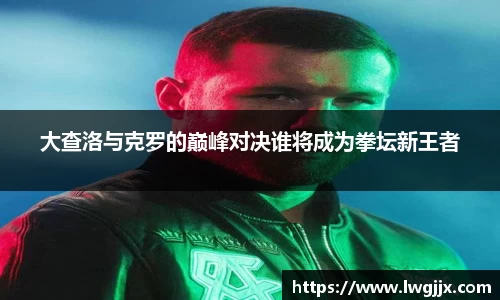 大查洛与克罗的巅峰对决谁将成为拳坛新王者