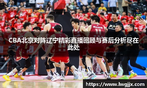 CBA北京对阵辽宁精彩直播回顾与赛后分析尽在此处