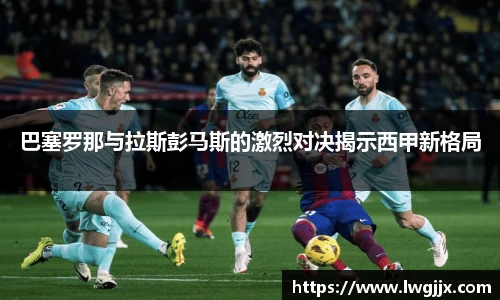 巴塞罗那与拉斯彭马斯的激烈对决揭示西甲新格局