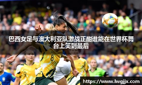 巴西女足与澳大利亚队激战正酣谁能在世界杯舞台上笑到最后