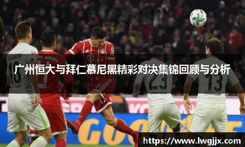 广州恒大与拜仁慕尼黑精彩对决集锦回顾与分析